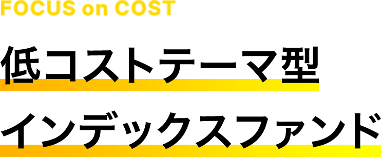 FOCUS on COST 低コストテーマ型 インデックスファンド
