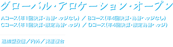 グローバル・アロケーション・オープン　Aコース（年1回決算・為替ヘッジなし） ／ Bコース（年4回決算・為替ヘッジなし） ／Cコース（年1回決算・限定為替ヘッジ） ／ Dコース（年4回決算・限定為替ヘッジ）　追加型投信／内外／資産複合