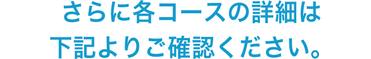 さらに各コースの詳細は下記よりご確認ください。