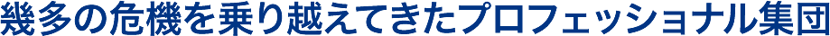 幾多の危機を乗り越えてきたプロフェッショナル集団