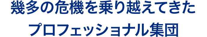 幾多の危機を乗り越えてきたプロフェッショナル集団