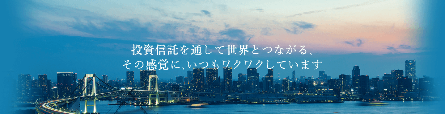 投資信託を通じて世界とつながる、その感覚に、いつもワクワクしています