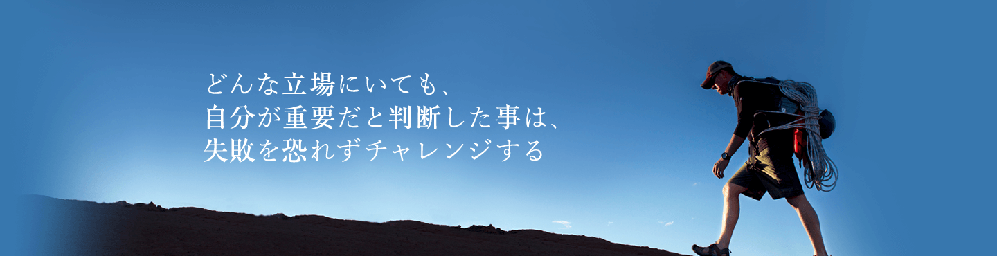 どんな立場にいても、自分が重要だと判断した事は、失敗は恐れずチャレンジする