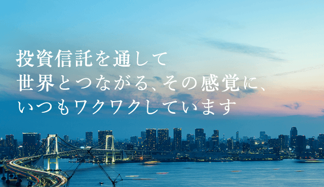 投資信託を通じて世界とつながる、その感覚に、いつもワクワクしています