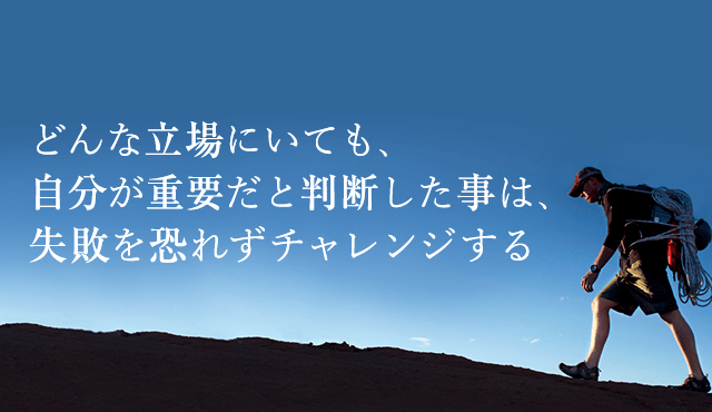 どんな立場にいても、自分が重要だと判断した事は、失敗は恐れずチャレンジする