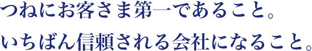 つねにお客さま第一であること。いちばん信頼される会社になること。