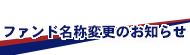 ファンド名称変更のお知らせ