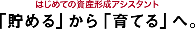 はじめての資産形成アシスタント「貯める」から「育てる」へ。