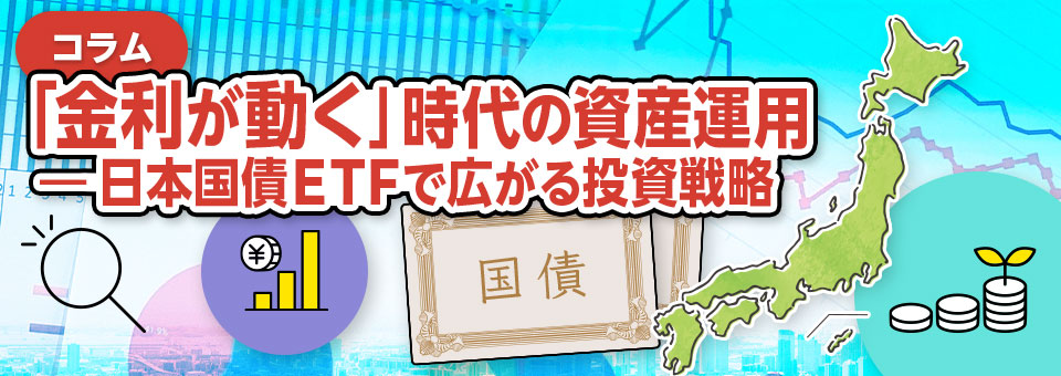 ETFコラム「金利が動く」時代の資産運用 ― 日本国債ＥＴＦで広がる投資戦略
