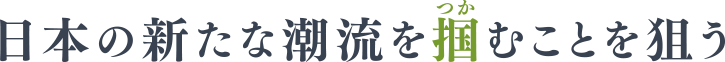 日本の新たな潮流を掴むことを狙う