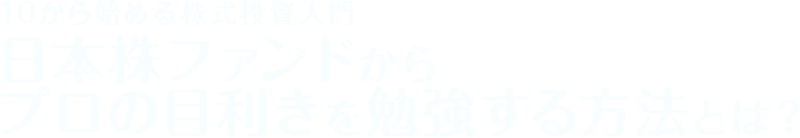 10から始める株式投資入門日本株ファンドからプロの目利きを勉強する方法とは？