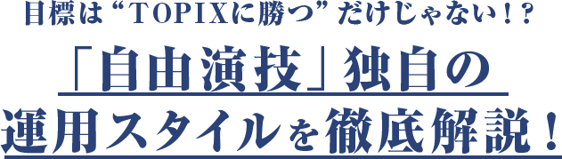 目標は“TOPIXに勝つ”だけじゃない！？「自由演技」独自の運用スタイルを徹底解説！