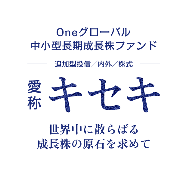 Oneグローバル 中⼩型⻑期成⻑株ファンド（追加型投信／内外／株式）愛称キセキ　世界中に散らばる成長株の原石を求めて