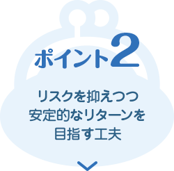 ポイント2　リスクを抑えつつ安定的なリターンを目指す工夫