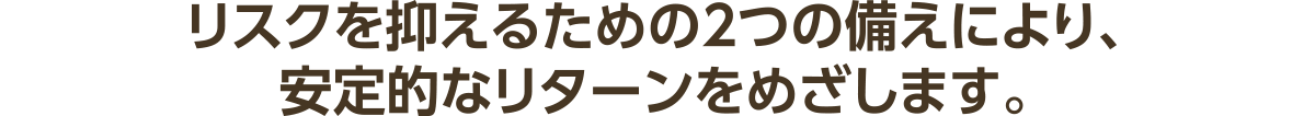 リスクを抑えるための2つの備えにより、安定的なリターンをめざします。