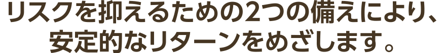 リスクを抑えるための2つの備えにより、安定的なリターンをめざします。