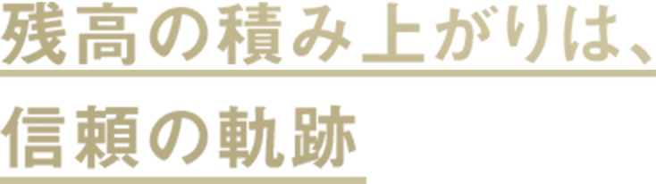 残高の積み上がりは、信頼の軌跡