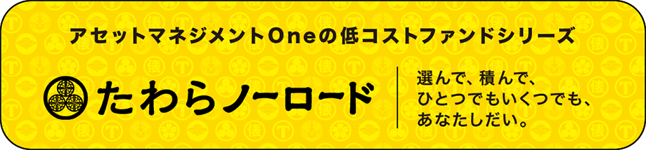 アセットマネジメントOneの低コストファンドシリーズ「たわらノーロード」選んで、積んで、ひとつでもいくつでも、あなたしだい。