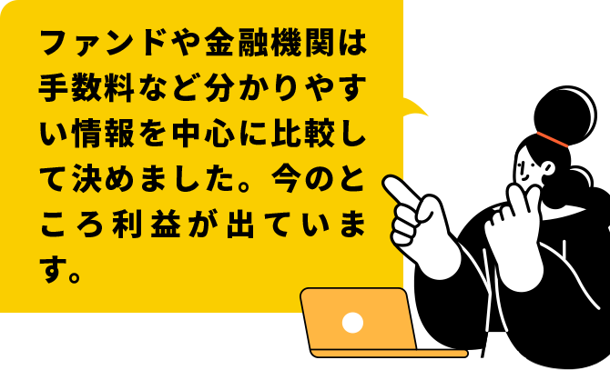 ファンドや金融機関は手数料など分かりやすい情報を中心に比較して決めました。今のところ利益が出ています。