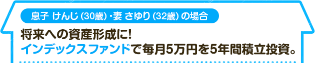 息子 けんじ（30歳）・妻 さゆり（32歳）の場合　将来への資産形成に！インデックスファンドで毎月5万円を5年間積立投資。