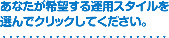 あなたが希望する運用スタイルを選んでクリックしてください。