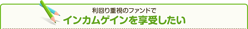 利回り重視のファンドでインカムゲインを享受したい