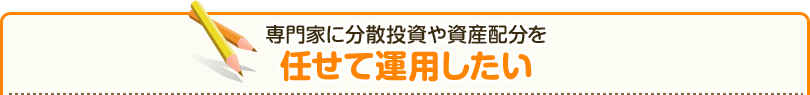 専門家に分散投資や資産配分を任せて運用したい