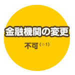 金融機関の変更 不可（※1）