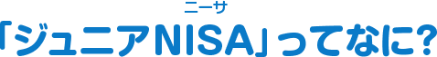 「ジュニアNISA」ってなに？