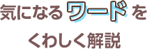 気になるワードをくわしく解説