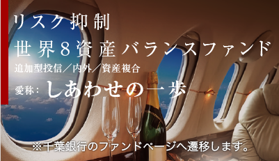 リスク抑制世界8資産バランスファンド　愛称：しあわせの一歩　（追加型投信／内外／資産複合）　※千葉銀行のファンドページへ遷移します。