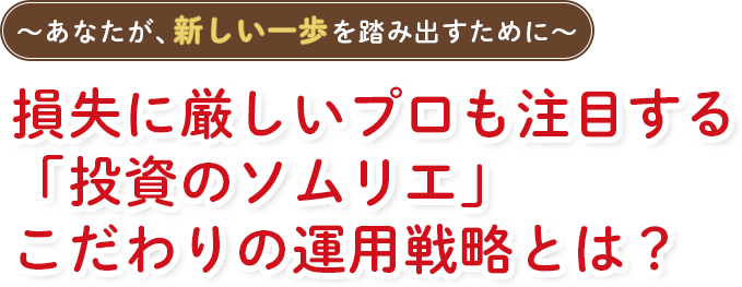 あなたが新しい一歩を踏み出すために　損失に厳しいプロも注目する「投資のソムリエ」こだわりの運用戦略とは？