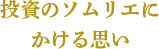 投資のソムリエにかける思い