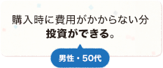 購入時に費用がかからない分投資ができる。 男性 50代