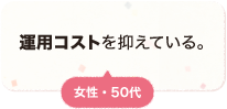 運用コストを抑えている。 女性 50代