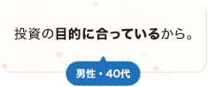 投資の目的に合っているから 男性 40代