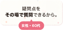 疑問点をその場で質問できるから。 女性 60代