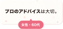 プロのアドバイスは大切。 女性 60代