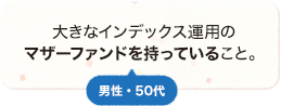 大きなインデックス運用のマザーファンドを持っていること。 男性 50代