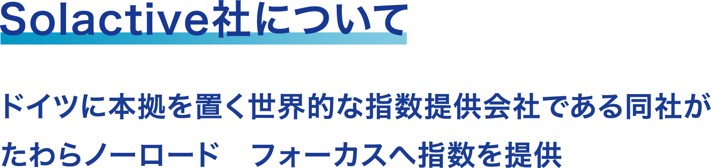 Solactive社について ドイツに本拠を置く世界的な指数提供会社である同社がたわらノーロード　フォーカスへ指数を提供