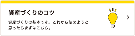 資産づくりのコツ 資産づくりの基本です。これから始めようと思ったらまずはこちら。