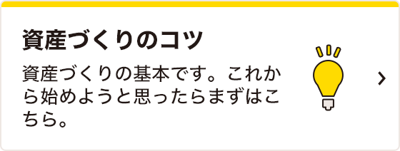 資産づくりのコツ 資産づくりの基本です。これから始めようと思ったらまずはこちら。