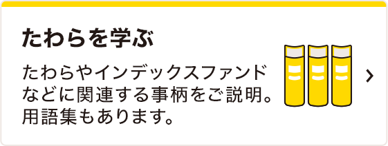 たわらを学ぶ　たわらやインデックスファンドなどに関連する事柄をご説明。用語集もあります。