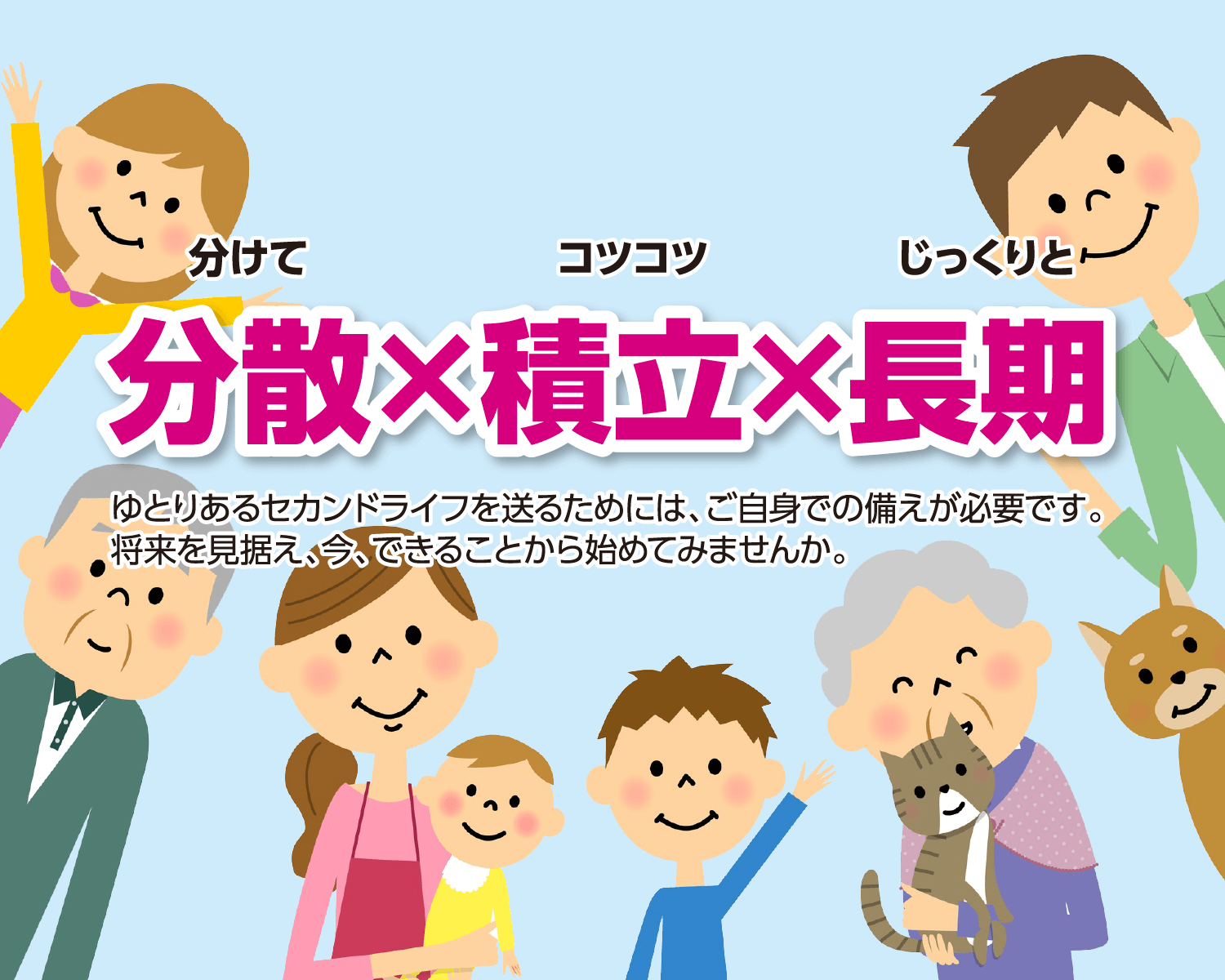分散×積立×長期 ゆとりあるセカンドライフを送るためには、ご自身での備えが必要です。将来を見据え、今、できることから始めてみませんか。