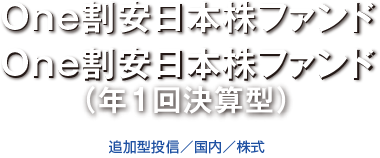 One割安日本株ファンド　One割安日本株ファンド（年1回決算型）　追加型投信／国内／株式